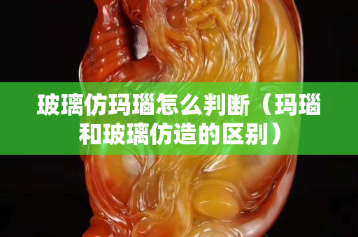 玻璃仿玛瑙怎么判断（玛瑙和玻璃仿造的区别）