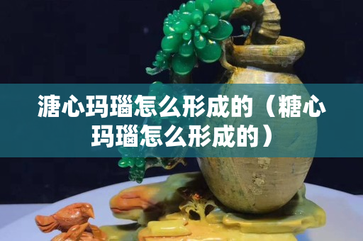 溏心玛瑙怎么形成的（糖心玛瑙怎么形成的）