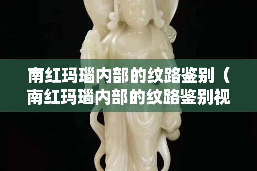 南红玛瑙内部的纹路鉴别（南红玛瑙内部的纹路鉴别视频）
