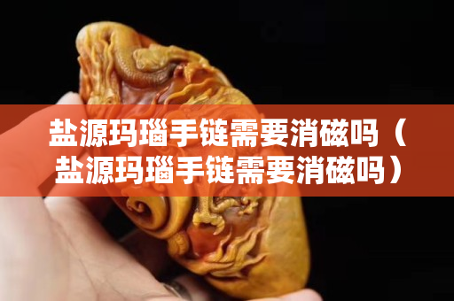 盐源玛瑙手链需要消磁吗（盐源玛瑙手链需要消磁吗）