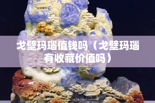 戈壁玛瑙值钱吗（戈壁玛瑙有收藏价值吗）