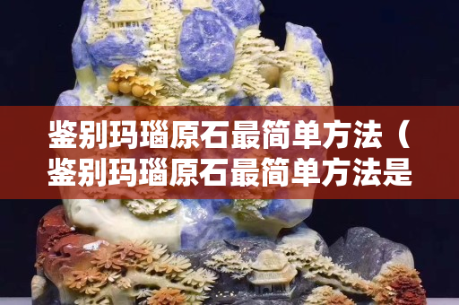 鉴别玛瑙原石最简单方法（鉴别玛瑙原石最简单方法是什么）