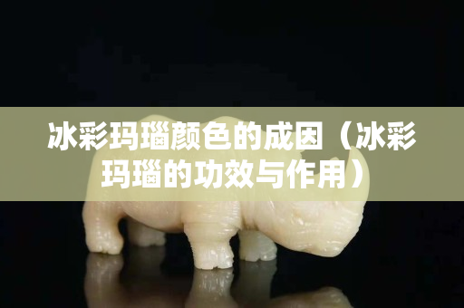 冰彩玛瑙颜色的成因（冰彩玛瑙的功效与作用）