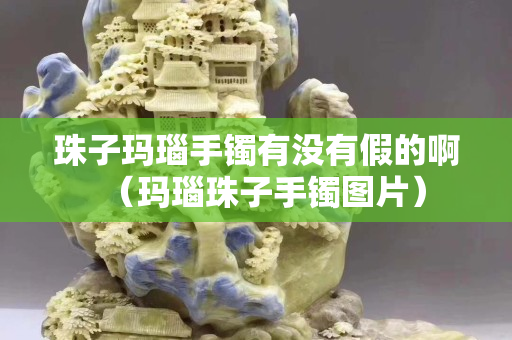 珠子玛瑙手镯有没有假的啊（玛瑙珠子手镯图片）
