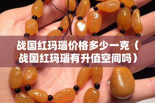 战国红玛瑙价格多少一克（战国红玛瑙有升值空间吗）