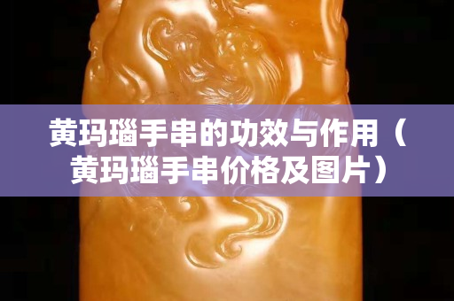 黄玛瑙手串的功效与作用（黄玛瑙手串价格及图片）