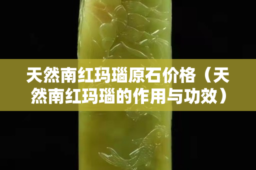 天然南红玛瑙原石价格（天然南红玛瑙的作用与功效）