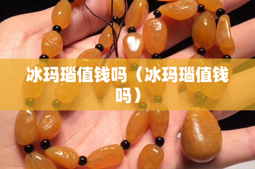 冰玛瑙值钱吗（冰玛瑙值钱吗）