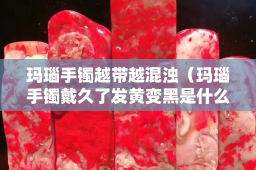 玛瑙手镯越带越混浊（玛瑙手镯戴久了发黄变黑是什么原因）