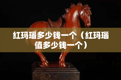 红玛瑙多少钱一个（红玛瑙值多少钱一个）