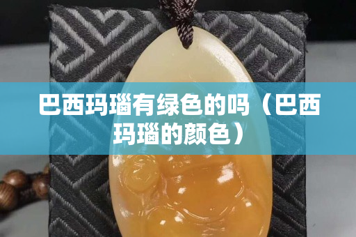 巴西玛瑙有绿色的吗（巴西玛瑙的颜色）