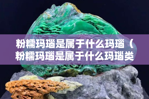 粉糯玛瑙是属于什么玛瑙（粉糯玛瑙是属于什么玛瑙类型）