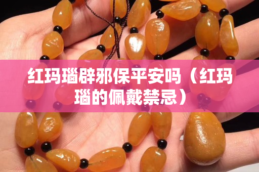 红玛瑙辟邪保平安吗（红玛瑙的佩戴禁忌）
