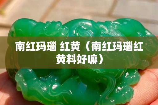 南红玛瑙 红黄（南红玛瑙红黄料好嘛）