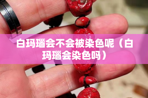白玛瑙会不会被染色呢（白玛瑙会染色吗）