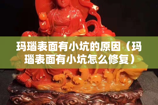 玛瑙表面有小坑的原因（玛瑙表面有小坑怎么修复）