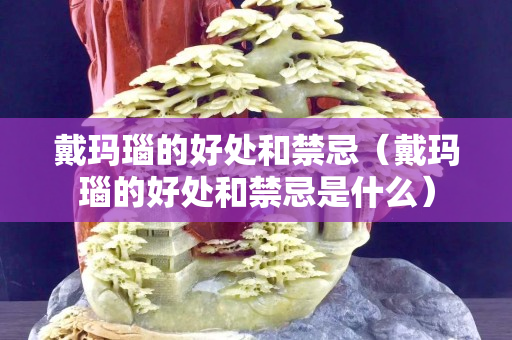 戴玛瑙的好处和禁忌（戴玛瑙的好处和禁忌是什么）