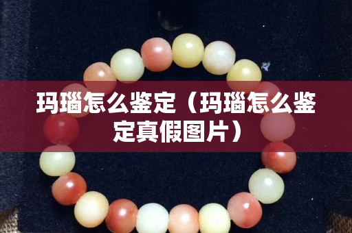 玛瑙怎么鉴定（玛瑙怎么鉴定真假图片）