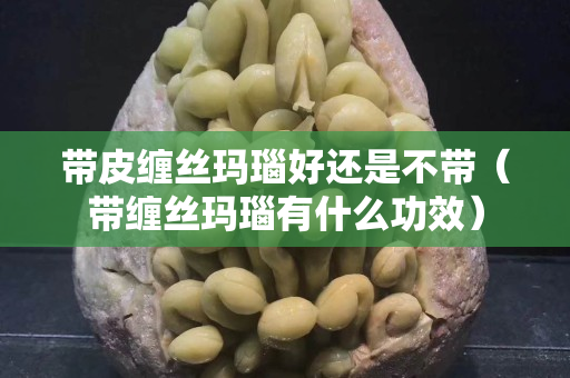 带皮缠丝玛瑙好还是不带（带缠丝玛瑙有什么功效）