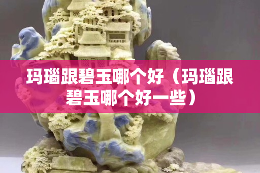 玛瑙跟碧玉哪个好（玛瑙跟碧玉哪个好一些）