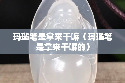 玛瑙笔是拿来干嘛（玛瑙笔是拿来干嘛的）