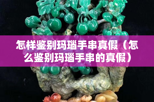 怎样鉴别玛瑙手串真假（怎么鉴别玛瑙手串的真假）