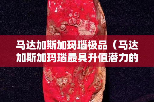 马达加斯加玛瑙极品（马达加斯加玛瑙最具升值潜力的特征）