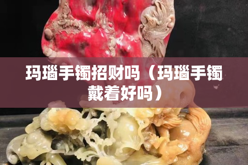 玛瑙手镯招财吗（玛瑙手镯戴着好吗）