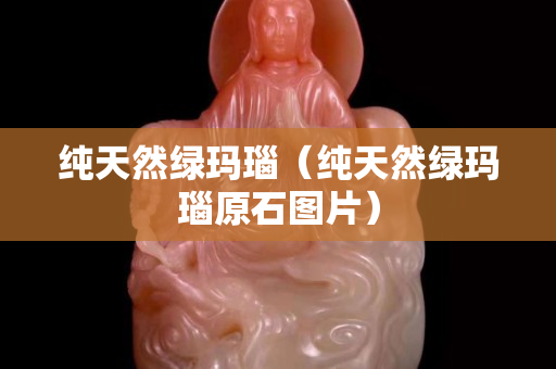 纯天然绿玛瑙（纯天然绿玛瑙原石图片）