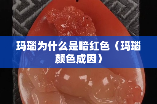 玛瑙为什么是暗红色（玛瑙颜色成因）