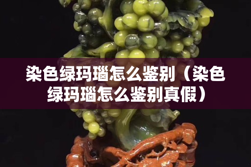 染色绿玛瑙怎么鉴别（染色绿玛瑙怎么鉴别真假）