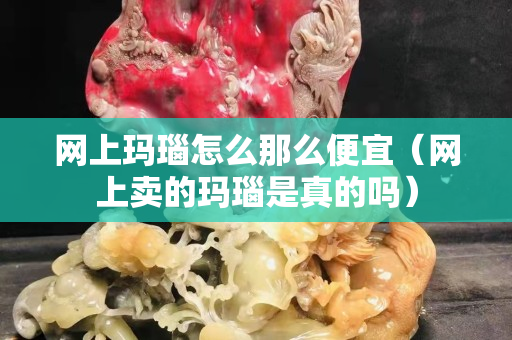 网上玛瑙怎么那么便宜（网上卖的玛瑙是真的吗）