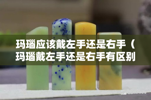 玛瑙应该戴左手还是右手（玛瑙戴左手还是右手有区别吗）