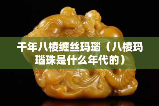 千年八棱缠丝玛瑙（八棱玛瑙珠是什么年代的）