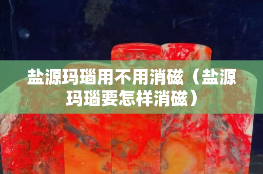 盐源玛瑙用不用消磁（盐源玛瑙要怎样消磁）
