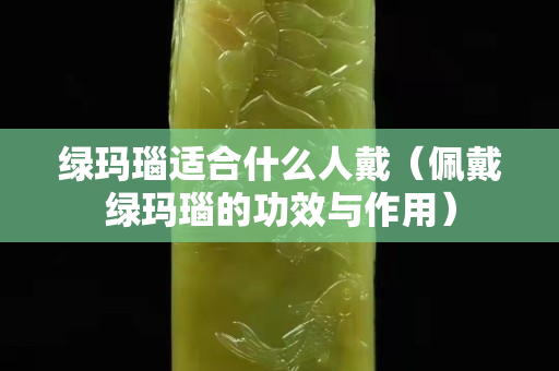绿玛瑙适合什么人戴（佩戴绿玛瑙的功效与作用）
