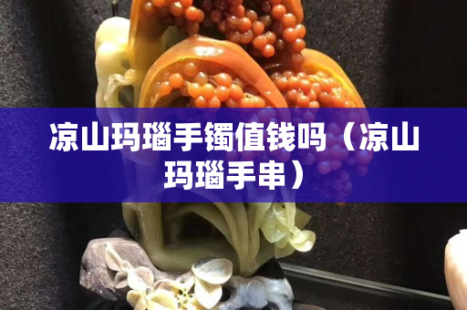 凉山玛瑙手镯值钱吗（凉山玛瑙手串）