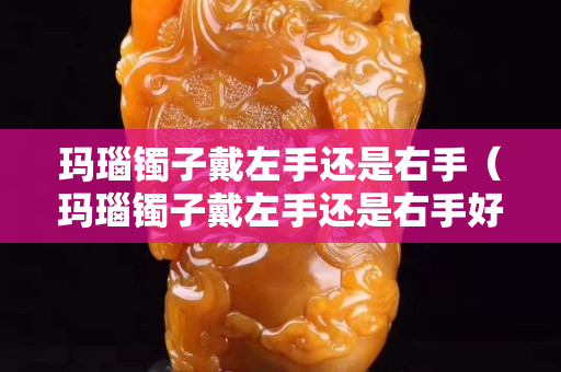 玛瑙镯子戴左手还是右手（玛瑙镯子戴左手还是右手好看）