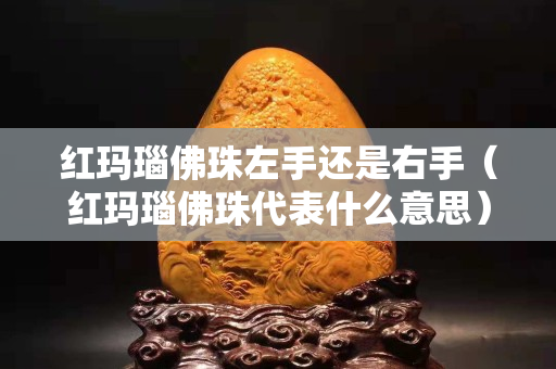 红玛瑙佛珠左手还是右手（红玛瑙佛珠代表什么意思）