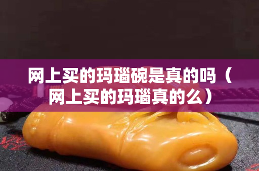网上买的玛瑙碗是真的吗（网上买的玛瑙真的么）