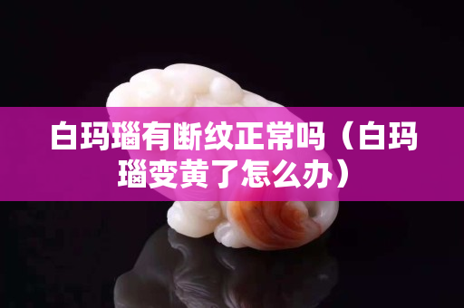 白玛瑙有断纹正常吗（白玛瑙变黄了怎么办）