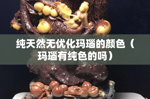 纯天然无优化玛瑙的颜色（玛瑙有纯色的吗）
