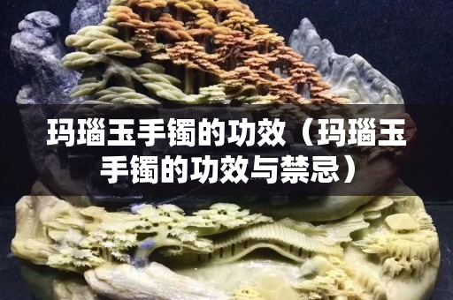 玛瑙玉手镯的功效（玛瑙玉手镯的功效与禁忌）