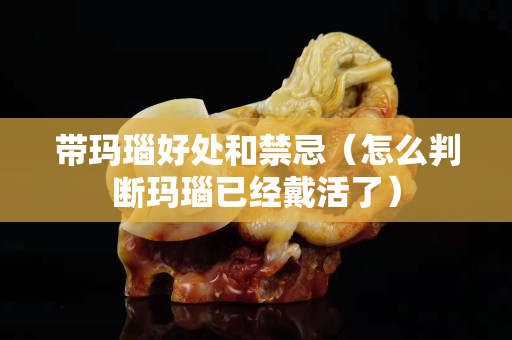 带玛瑙好处和禁忌（怎么判断玛瑙已经戴活了）
