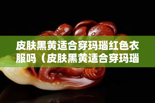 皮肤黑黄适合穿玛瑙红色衣服吗（皮肤黑黄适合穿玛瑙红色衣服吗图片）