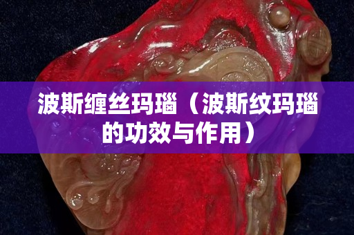 波斯缠丝玛瑙（波斯纹玛瑙的功效与作用）