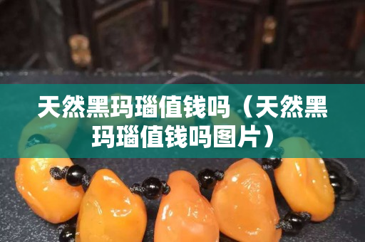天然黑玛瑙值钱吗（天然黑玛瑙值钱吗图片）