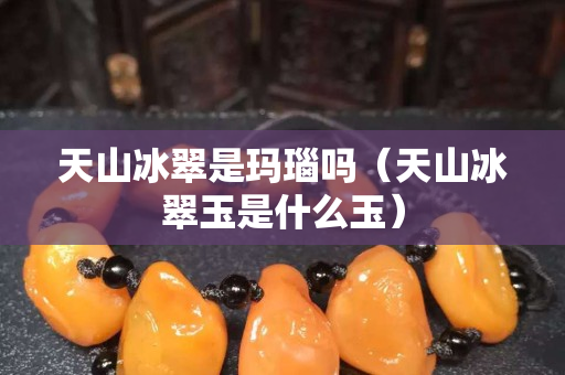 天山冰翠是玛瑙吗（天山冰翠玉是什么玉）