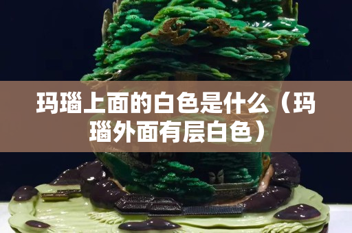 玛瑙上面的白色是什么（玛瑙外面有层白色）