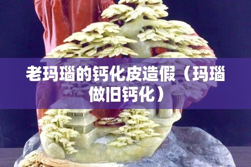 老玛瑙的钙化皮造假（玛瑙做旧钙化）